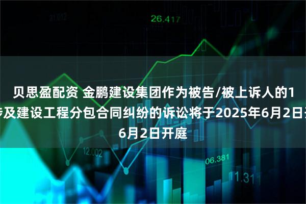 贝思盈配资 金鹏建设集团作为被告/被上诉人的1起涉及建设工程分包合同纠纷的诉讼将于2025年6月2日开庭