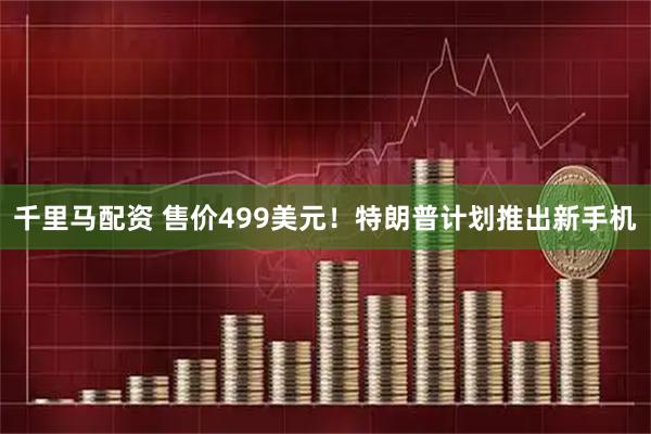 千里马配资 售价499美元！特朗普计划推出新手机