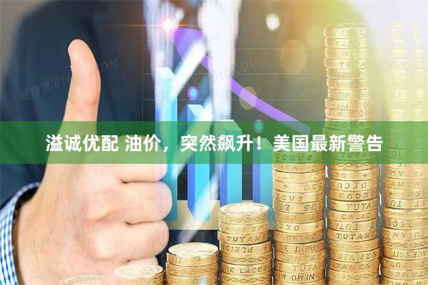 溢诚优配 油价，突然飙升！美国最新警告