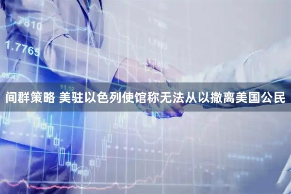 间群策略 美驻以色列使馆称无法从以撤离美国公民