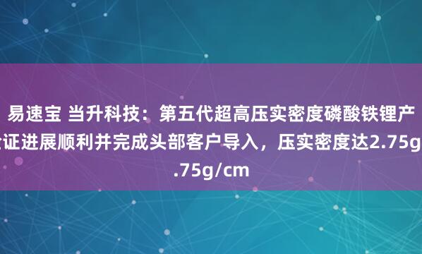 易速宝 当升科技：第五代超高压实密度磷酸铁锂产品验证进展顺利并完成头部客户导入，压实密度达2.75g/cm
