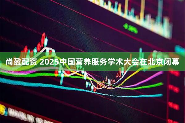 尚盈配资 2025中国营养服务学术大会在北京闭幕