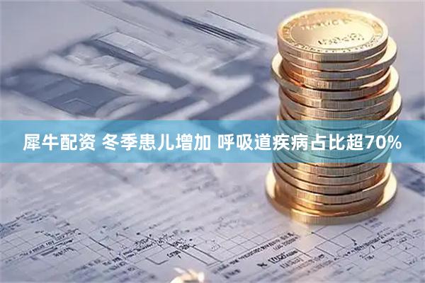犀牛配资 冬季患儿增加 呼吸道疾病占比超70%