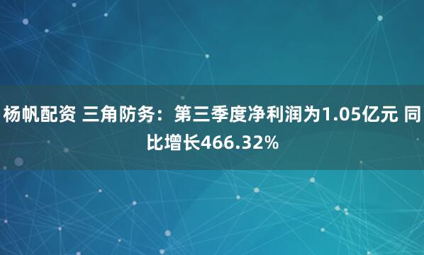 杨帆配资 三角防务：第三季度净利润为1.05亿元 同比增长466.32%