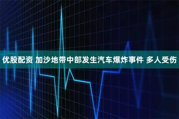 优股配资 加沙地带中部发生汽车爆炸事件 多人受伤