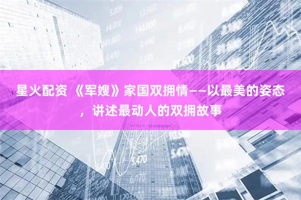 星火配资 《军嫂》家国双拥情——以最美的姿态，讲述最动人的双拥故事