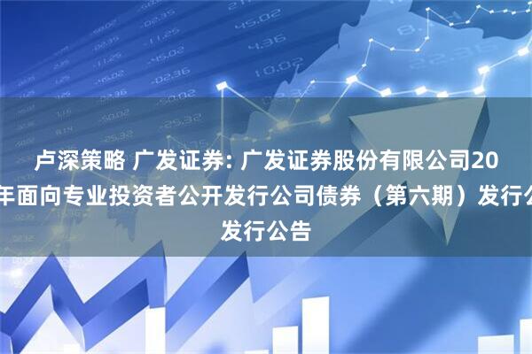 卢深策略 广发证券: 广发证券股份有限公司2025年面向专业投资者公开发行公司债券（第六期）发行公告
