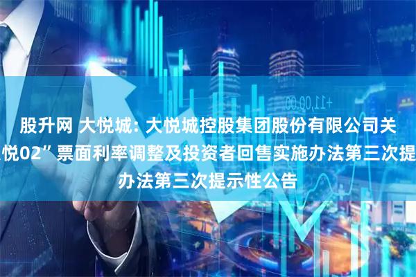 股升网 大悦城: 大悦城控股集团股份有限公司关于“22大悦02”票面利率调整及投资者回售实施办法第三次提示性公告