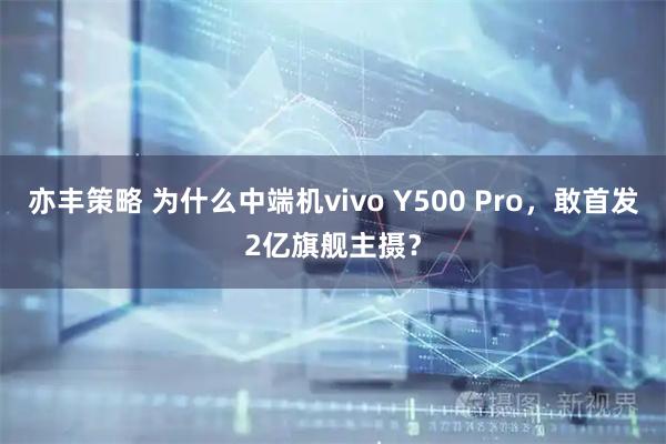 亦丰策略 为什么中端机vivo Y500 Pro，敢首发2亿旗舰主摄？