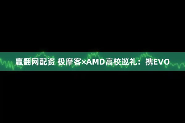 赢翻网配资 极摩客×AMD高校巡礼：携EVO