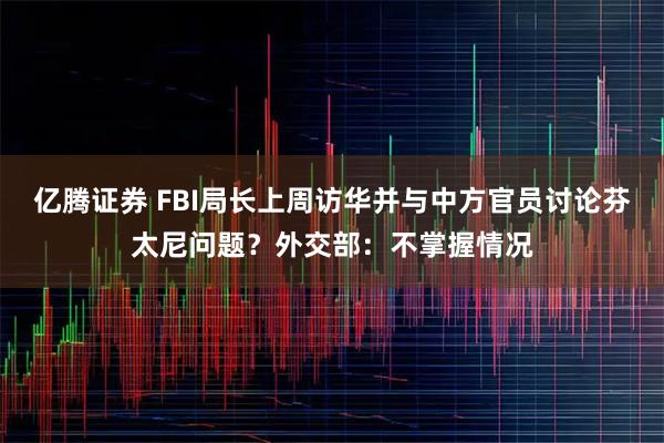 亿腾证券 FBI局长上周访华并与中方官员讨论芬太尼问题？外交部：不掌握情况