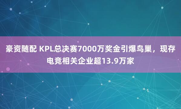 豪资随配 KPL总决赛7000万奖金引爆鸟巢，现存电竞相关企业超13.9万家