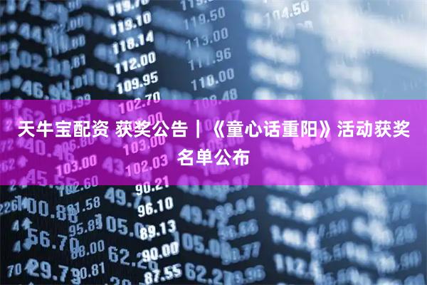 天牛宝配资 获奖公告｜《童心话重阳》活动获奖名单公布