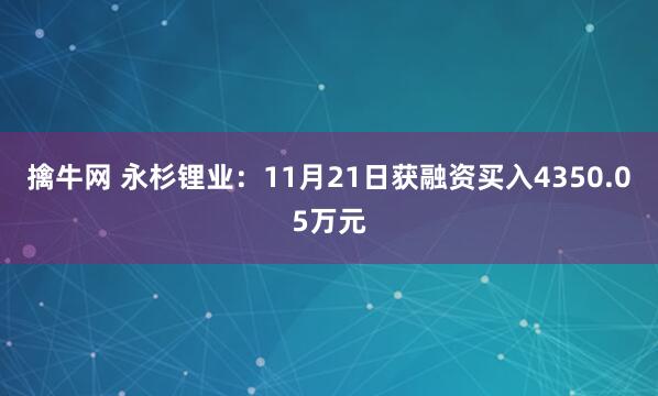 擒牛网 永杉锂业：11月21日获融资买入4350.05万元