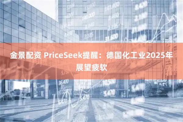 金景配资 PriceSeek提醒：德国化工业2025年展望疲软