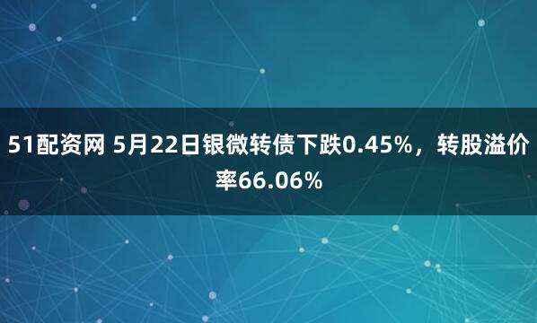 51配资网 5月22日银微转债下跌0.45%，转股溢价率66.06%