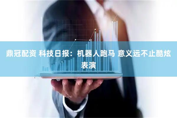 鼎冠配资 科技日报：机器人跑马 意义远不止酷炫表演