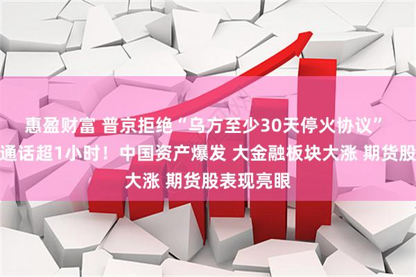 惠盈财富 普京拒绝“乌方至少30天停火协议” 与特朗普通话超1小时！中国资产爆发 大金融板块大涨 期货股表现亮眼