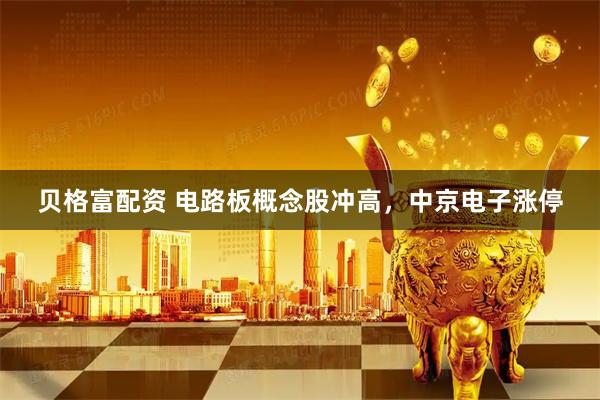 贝格富配资 电路板概念股冲高，中京电子涨停