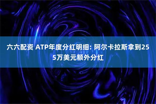 六六配资 ATP年度分红明细: 阿尔卡拉斯拿到255万美元额外分红