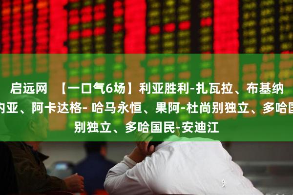 启远网  【一口气6场】利亚胜利-扎瓦拉、布基纳法索-赤几内亚、阿卡达格- 哈马永恒、果阿-杜尚别独立、多哈国民-安迪江