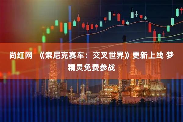 尚红网  《索尼克赛车：交叉世界》更新上线 梦精灵免费参战