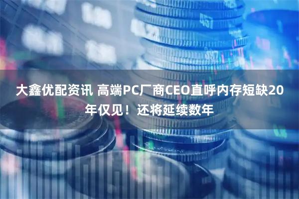 大鑫优配资讯 高端PC厂商CEO直呼内存短缺20年仅见！还将延续数年