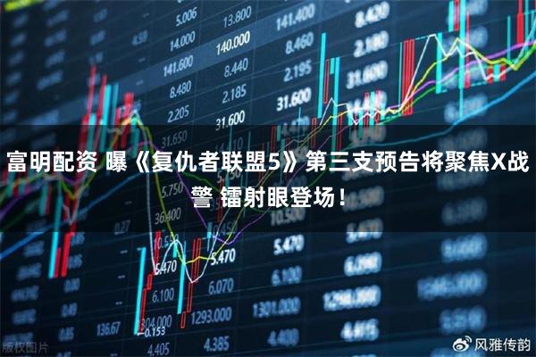 富明配资 曝《复仇者联盟5》第三支预告将聚焦X战警 镭射眼登场！