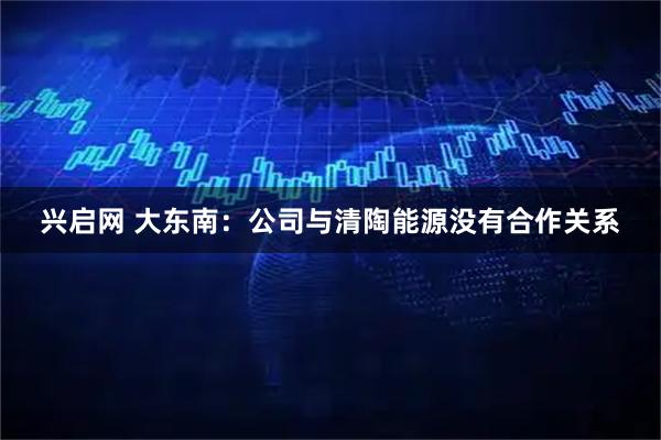 兴启网 大东南：公司与清陶能源没有合作关系