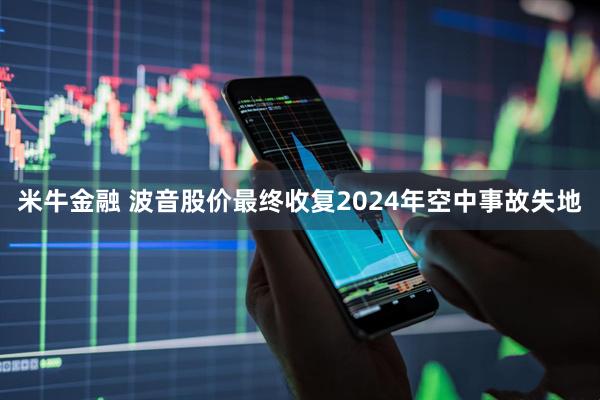 米牛金融 波音股价最终收复2024年空中事故失地