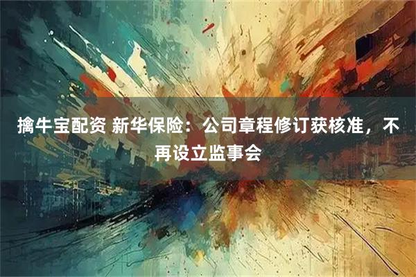 擒牛宝配资 新华保险：公司章程修订获核准，不再设立监事会
