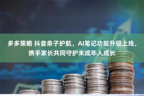 多多策略 抖音亲子护航、AI笔记功能升级上线，携手家长共同守护未成年人成长