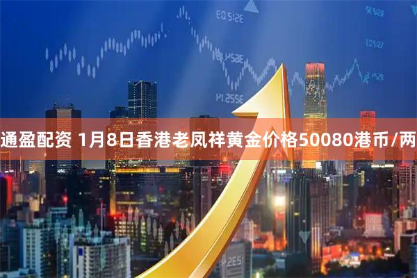 通盈配资 1月8日香港老凤祥黄金价格50080港币/两