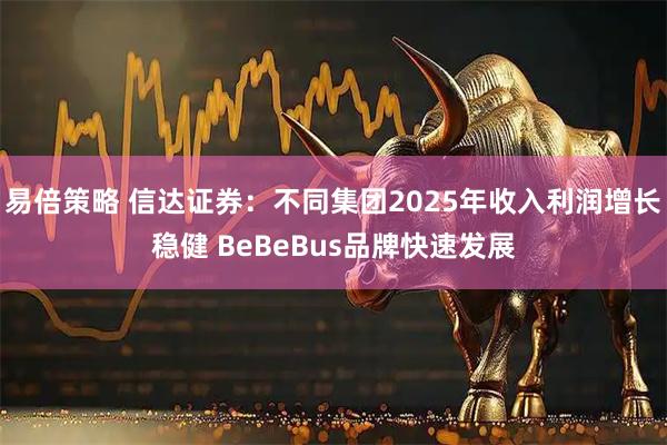 易倍策略 信达证券：不同集团2025年收入利润增长稳健 BeBeBus品牌快速发展