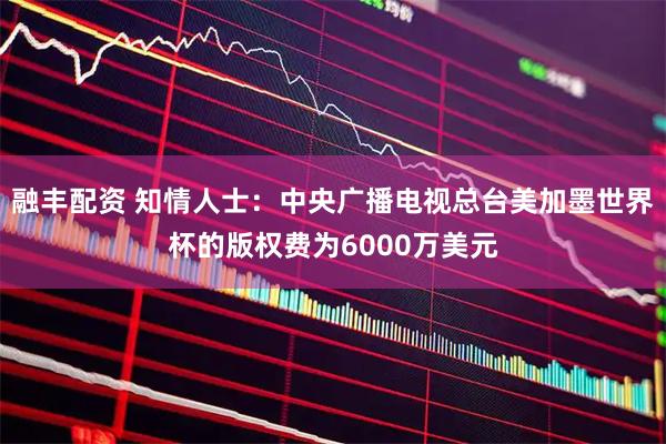 融丰配资 知情人士：中央广播电视总台美加墨世界杯的版权费为6000万美元