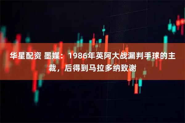 华星配资 墨媒：1986年英阿大战漏判手球的主裁，后得到马拉多纳致谢